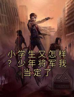 《小学生又怎样？少年将军我当定了》免费阅读 陈皓男范天雷小说在线阅读