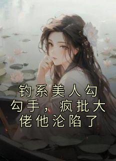 《钓系美人勾勾手，疯批大佬他沦陷了》小说章节列表免费试读 闻欢娄京宴小说全文