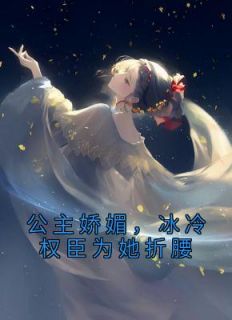 《公主娇媚,冰冷权臣为她折腰》完结版精彩阅读 《公主娇媚,冰冷权臣为她折腰》最新章节列表