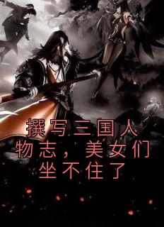 撰写三国人物志,美女们坐不住了
