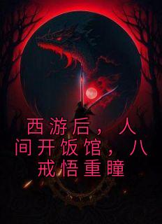 《西游后，人间开饭馆，八戒悟重瞳》小说章节目录在线试读 苏明猪八戒小说全文