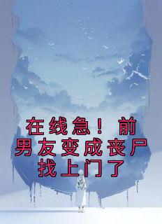 在线急！前男友变成丧尸找上门了全文免费阅读 在线急！前男友变成丧尸找上门了码字酱