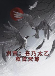 洪荒:吾乃太乙救苦天尊洪荒:吾乃太乙救苦天尊小说 太乙元始天尊在线阅读