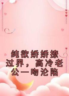 纯欲娇娇撩过界,高冷老公一吻沦陷