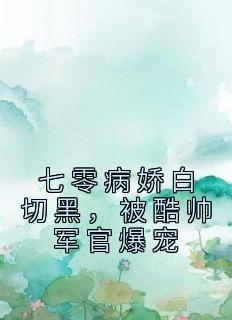 《七零病娇白切黑，被酷帅军官爆宠》完结版在线试读 《七零病娇白切黑，被酷帅军官爆宠》最新章节目录