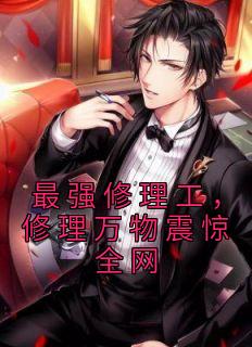 《最强修理工，修理万物震惊全网》小说章节目录在线阅读 苏阳顾采薇小说阅读