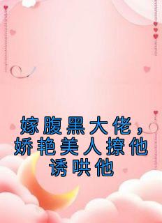 嫁腹黑大佬,娇艳美人撩他诱哄他
