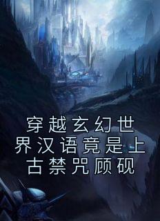 《穿越玄幻世界汉语竟是上古禁咒顾砚》小说全文在线阅读 《穿越玄幻世界汉语竟是上古禁咒顾砚》最新章节列表