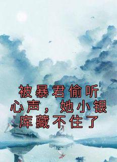 被暴君偷听心声，她小银库藏不住了小说最新章节免费阅读（完整版未删节）