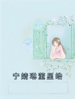 《宁婧琳董星皓》小说章节列表在线试读 宁婧琳董星皓小说全文