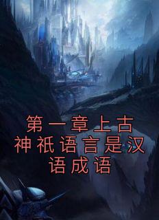 《第一章上古神祇语言是汉语成语》全集免费在线阅读(顾砚萧玥)