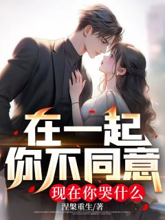 《在一起你不同意，现在你哭什么》小说章节目录精彩试读 胡杨苏涵月小说阅读