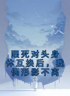 跟死对头身体互换后,我俩形影不离