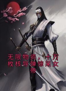 无限物资,十万枚核导弹惊呆女帝小说全文免费阅读 白鸣白杰章节目录完整版