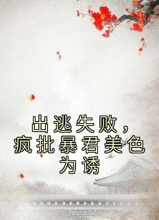《出逃失败,疯批暴君美色为诱》完结版免费试读 《出逃失败,疯批暴君美色为诱》最新章节列表
