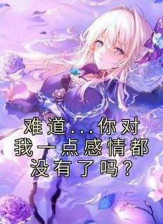 难道...你对我一点感情都没有了吗？小说 难道...你对我一点感情都没有了吗？花葵刘子固在线阅读