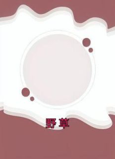 野草全文精彩章节在线阅读（琴琴文文佑佑）