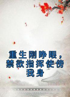 洛如馨傅长轶小说 《重生刚睁眼，禁欲指挥使傍我身》小说全文在线阅读