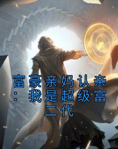 《富豪亲妈认亲：我是超级富二代》大结局在线阅读 《富豪亲妈认亲：我是超级富二代》最新章节列表