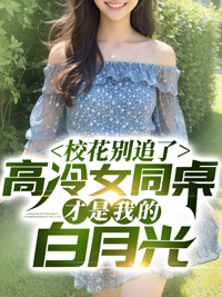 《校花别追了！高冷女同桌才是我的白月光》完结版在线阅读 《校花别追了！高冷女同桌才是我的白月光》最新章节列表