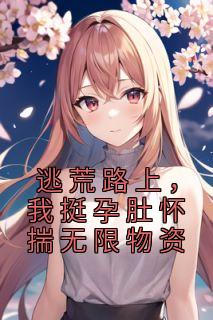 《逃荒路上，我挺孕肚怀揣无限物资》小说全文精彩试读 云朝歌君羽墨小说阅读