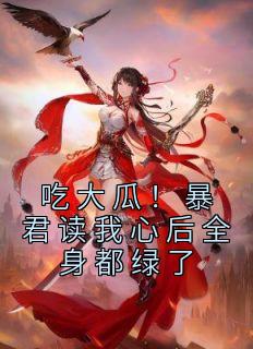 《吃大瓜！暴君读我心后全身都绿了》小说完结版精彩试读 夜棠棠夜御北小说全文