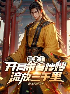 《镇北王:开局带着嫂嫂流放三千里》小说全文精彩阅读 谢宇叶清雪小说全文