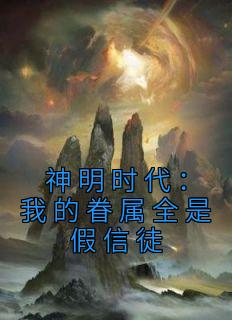 《神明时代：我的眷属全是假信徒》小说章节列表在线阅读 贺晓晓龙王小说全文