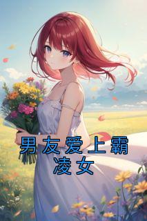 《男友爱上霸凌女》小说全文免费试读 《男友爱上霸凌女》最新章节目录