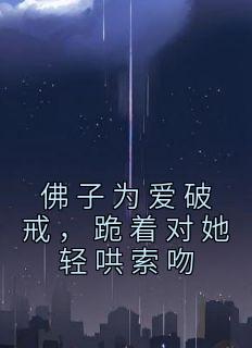 佛子为爱破戒,跪着对她轻哄索吻