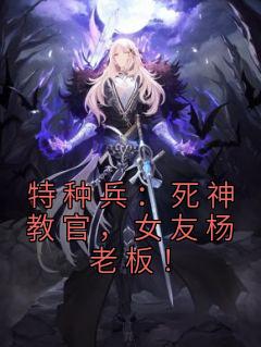 《特种兵:死神教官,女友杨老板!》完结版免费试读 《特种兵:死神教官,女友杨老板!》最新章节列表