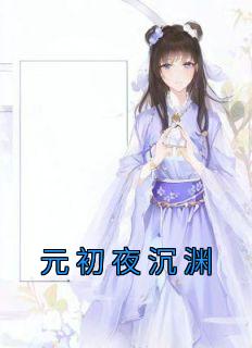 完整版《元初夜沉渊》元初夜沉渊全文免费阅读