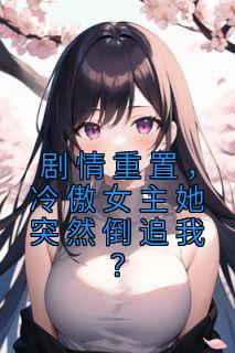 剧情重置,冷傲女主她突然倒追我?