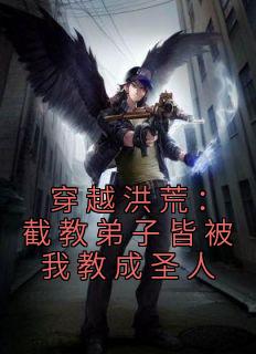 《穿越洪荒:截教弟子皆被我教成圣人》大结局在线阅读 《穿越洪荒:截教弟子皆被我教成圣人》最新章节目录