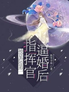 《被星际第一指挥官逼婚后》完结版精彩试读 《被星际第一指挥官逼婚后》最新章节列表