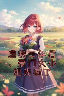 虐我三年后,豪门大小姐先疯了