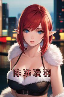 《陈准凌羽》小说章节精彩阅读 凌羽陈准小说阅读