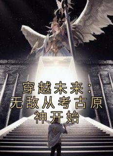 穿越未来:无敌从考古原神开始王乐天黄力小说精彩章节免费试读