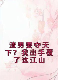 《渣男要夺天下?我出手覆了这江山》大结局精彩试读 《渣男要夺天下?我出手覆了这江山》最新章节目录