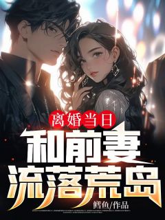 离婚当日,和前妻流落荒岛by鳕鱼 秦让萧雅章节目录