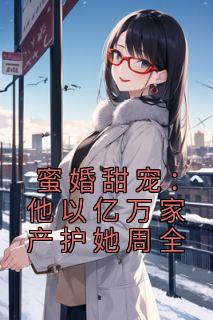蜜婚甜宠：他以亿万家产护她周全免费阅读(许云姿薛岑全本资源) 无广告