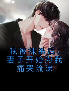 我被抹杀后,妻子开始为我痛哭流涕