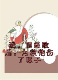 我,顶级歌后,为救他伤了嗓子