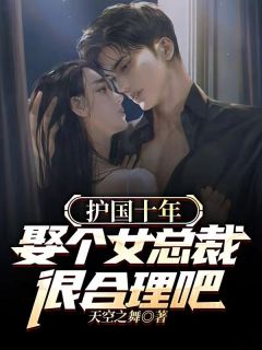 《护国十年，娶个女总裁很合理吧》小说全文在线试读 《护国十年，娶个女总裁很合理吧》最新章节列表