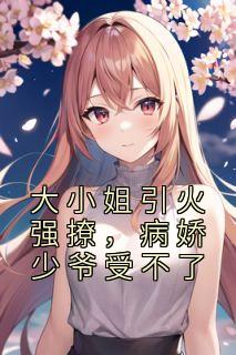 大小姐引火强撩,病娇少爷受不了
