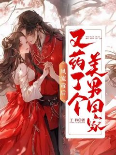 《风流毒后，又药了个美男回家》小说最新章节免费阅读（精彩章节未删节）