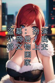 《盗墓：扮演小哥后，我将文物上交国家》大结局在线试读 《盗墓：扮演小哥后，我将文物上交国家》最新章节目录