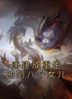 唐建成重生回到八个女儿唐建成刘芳芳小说大结局免费试读