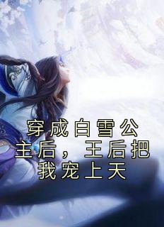 穿成白雪公主后，王后把我宠上天(白雪伊斯卡)全文完结免费试读精彩章节