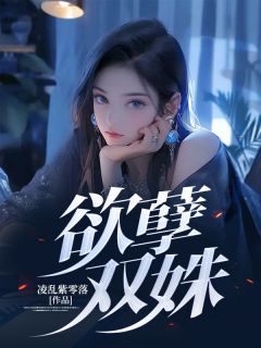 欲孽双姝by凌乱紫零落 韩章小茹小慧小说全文阅读
